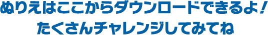 ぬりえはここからダウンロードできるよ！たくさんチャレンジしてみてね