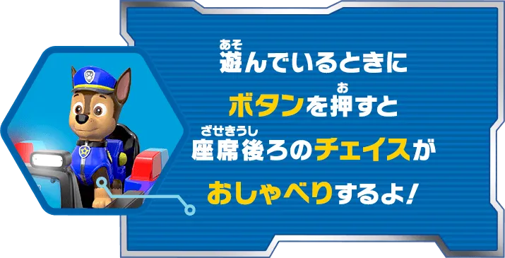 遊んでいるときにボタンを押すと座席後ろのチェイスがおしゃべりするよ！