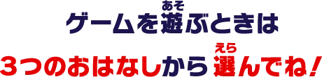 ゲームを遊ぶときは３つのおはなしから選んでね！