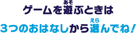 ゲームを遊ぶときは３つのおはなしから選んでね！