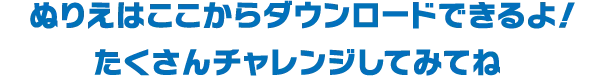 ぬりえはここからダウンロードできるよ！　たくさんチェレンジしてみてね！